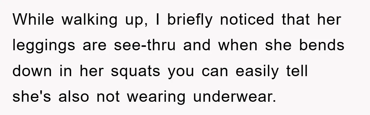 Accused of Being a Perv at the Gym - Man Refuses to Let Woman Search His Phone While walking up, I briefly noticed that her leggings are see-thru and when she bends down in her squats you can easily tell she's also not wearing underwear.