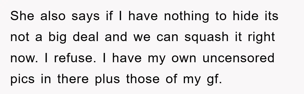 Accused of Being a Perv at the Gym - Man Refuses to Let Woman Search His Phone She also says if I have nothing to hide its not a big deal and we can squash it right now. I refuse. I have my own uncensored pics in...