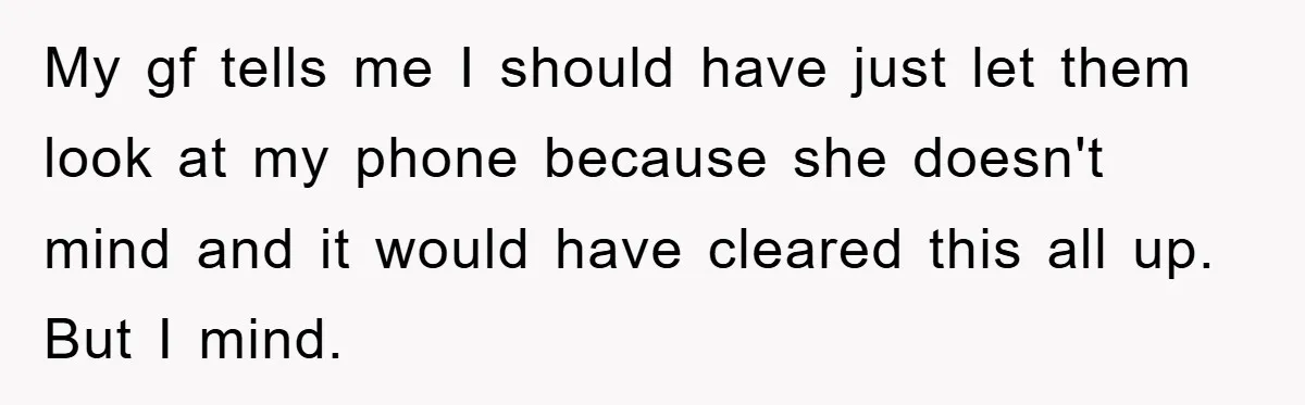 Accused of Being a Perv at the Gym - Man Refuses to Let Woman Search His Phone My gf tells me I should have just let them look at my phone because she doesn't mind and it would have cleared this all up. But I mind.
