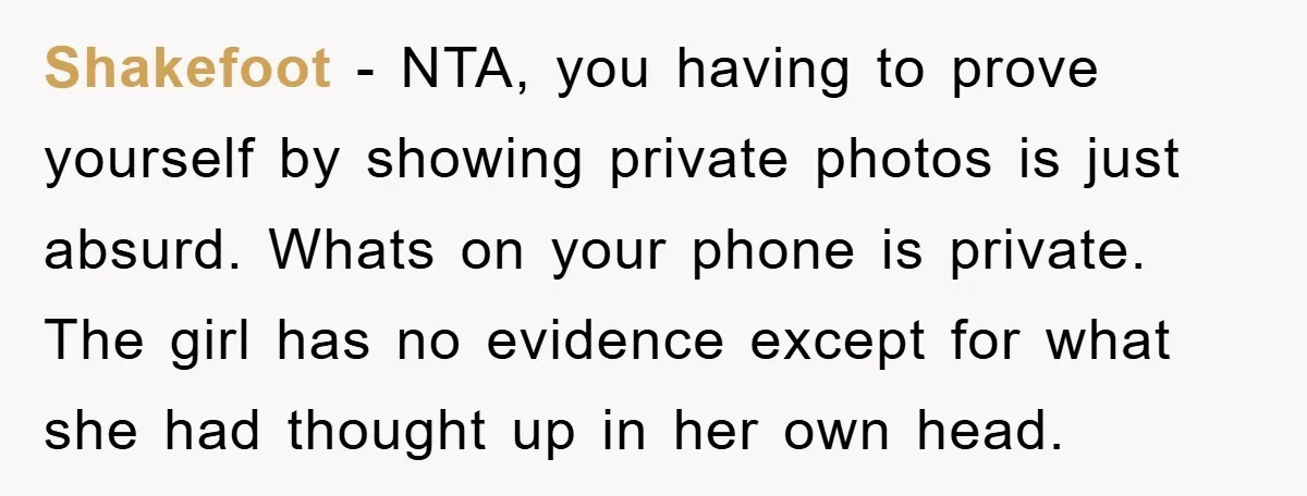 Accused of Being a Perv at the Gym - Man Refuses to Let Woman Search His Phone Shakefoot − NTA, you having to prove yourself by showing private photos is just absurd. Whats on your phone is private. The girl has no evidence except for what she...