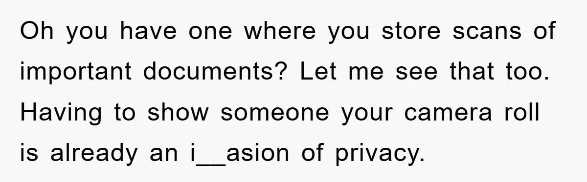 Accused of Being a Perv at the Gym - Man Refuses to Let Woman Search His Phone Oh you have one where you store scans of important documents? Let me see that too. Having to show someone your camera roll is already an i__asion of privacy.