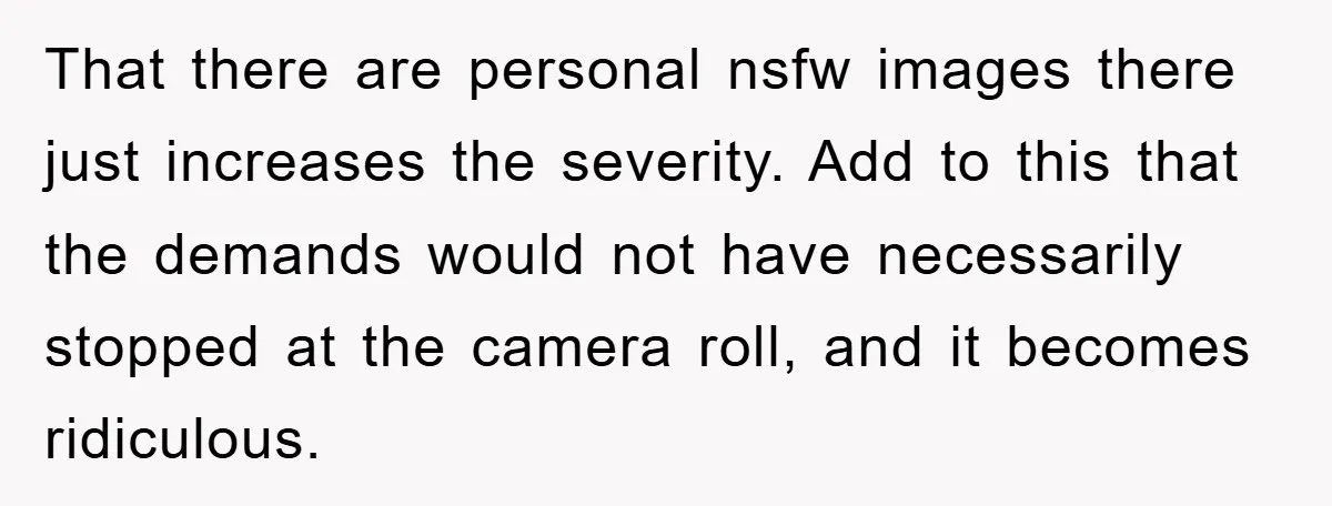 Accused of Being a Perv at the Gym - Man Refuses to Let Woman Search His Phone That there are personal nsfw images there just increases the severity. Add to this that the demands would not have necessarily stopped at the camera roll, and it becomes ridiculous.