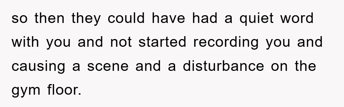 Accused of Being a Perv at the Gym - Man Refuses to Let Woman Search His Phone so then they could have had a quiet word with you and not started recording you and causing a scene and a disturbance on the gym floor.