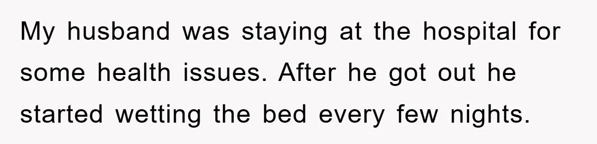 My husband was staying at the hospital for some health issues. After he got out he started wetting the bed every few nights.