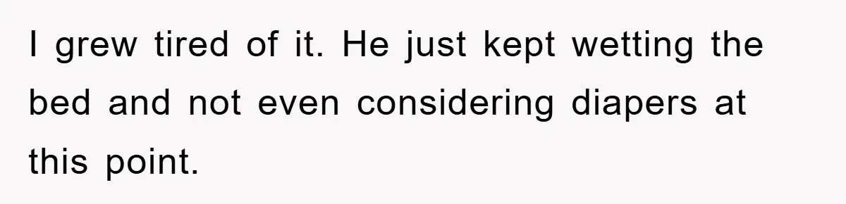 I grew tired of it. He just kept wetting the bed and not even considering diapers at this point.