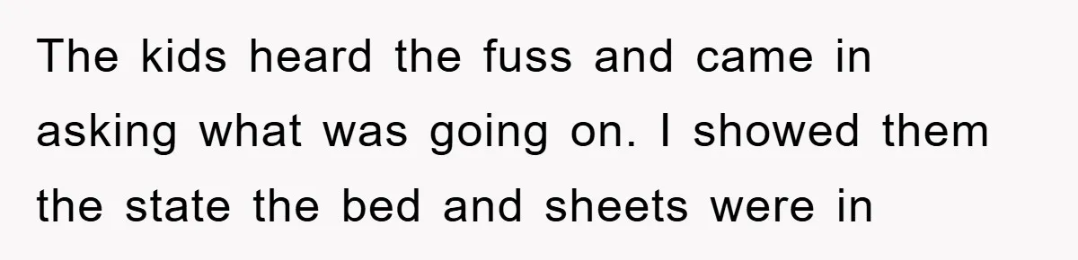 The kids heard the fuss and came in asking what was going on. I showed them the state the bed and sheets were in