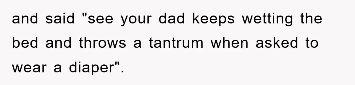 and said "see your dad keeps wetting the bed and throws a tantrum when asked to wear a diaper".