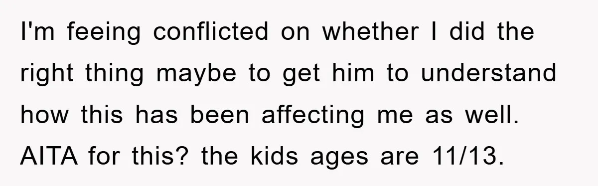 I'm feeing conflicted on whether I did the right thing maybe to get him to understand how this has been affecting me as well. AITA for this? the kids ages...