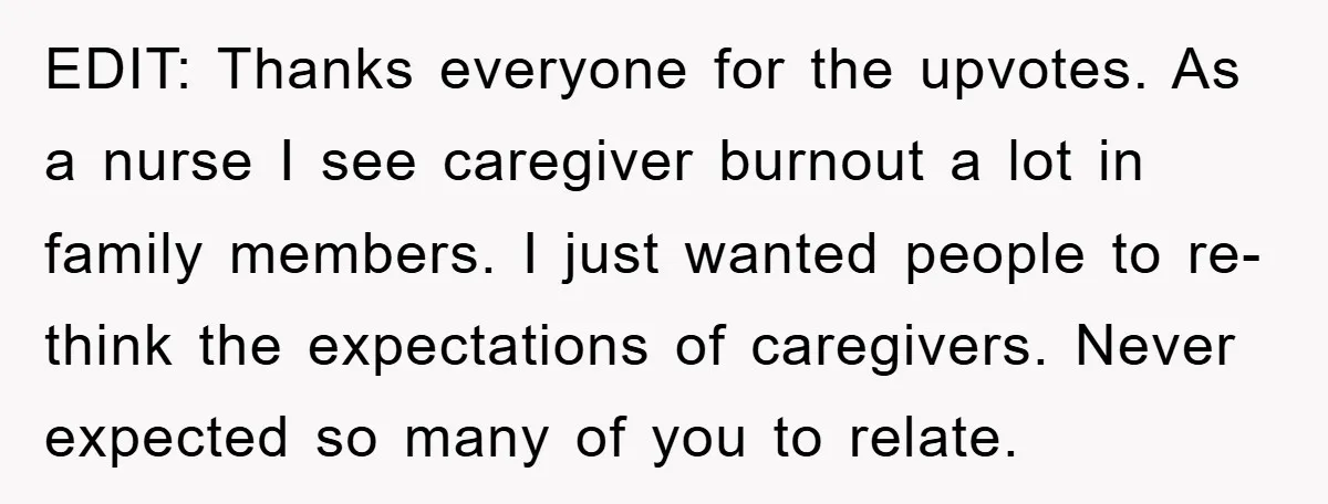 EDIT: Thanks everyone for the upvotes. As a nurse I see caregiver burnout a lot in family members. I just wanted people to re-think the expectations of caregivers. Never expected...