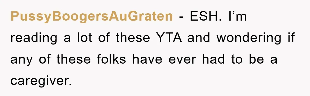PussyBoogersAuGraten − ESH. I’m reading a lot of these YTA and wondering if any of these folks have ever had to be a caregiver.