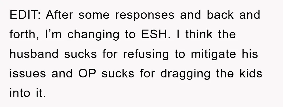 EDIT: After some responses and back and forth, I’m changing to ESH. I think the husband sucks for refusing to mitigate his issues and OP sucks for dragging the kids...