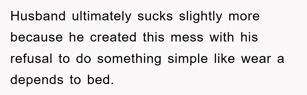 Husband ultimately sucks slightly more because he created this mess with his refusal to do something simple like wear a depends to bed.