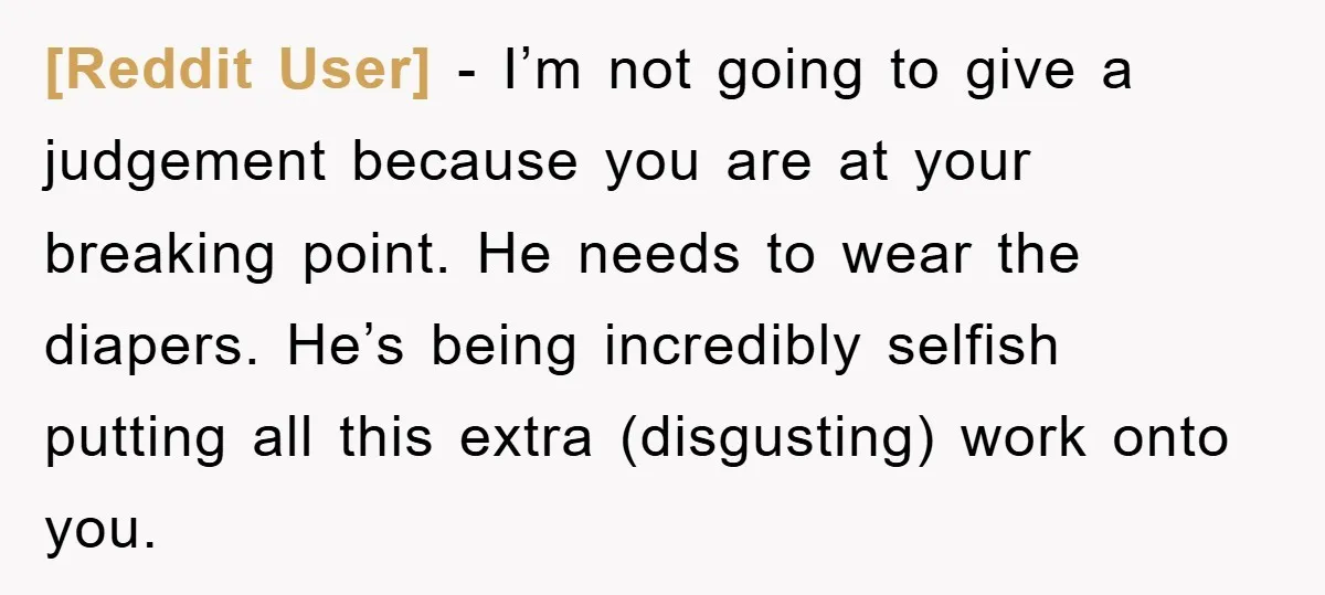 [Reddit User] − I’m not going to give a judgement because you are at your breaking point. He needs to wear the diapers. He’s being incredibly selfish putting all this...