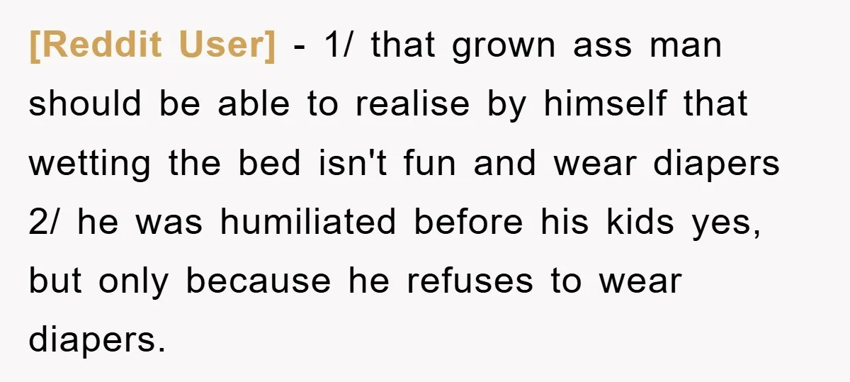 [Reddit User] − 1/ that grown ass man should be able to realise by himself that wetting the bed isn't fun and wear diapers 2/ he was humiliated before his...