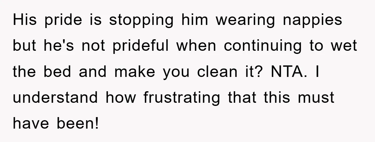 His pride is stopping him wearing nappies but he's not prideful when continuing to wet the bed and make you clean it? NTA. I understand how frustrating that this must...
