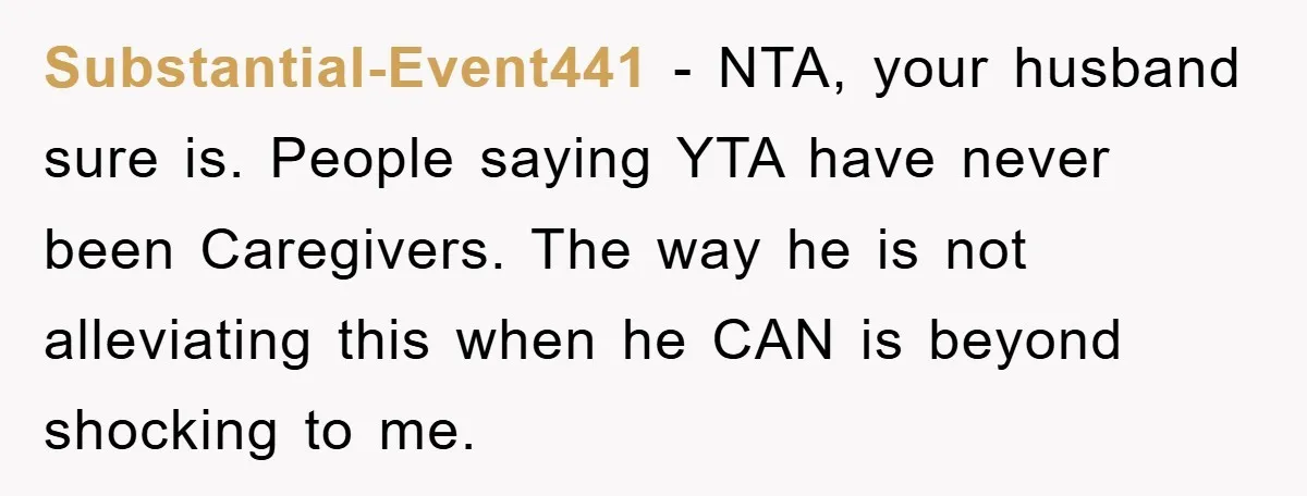 Substantial-Event441 − NTA, your husband sure is. People saying YTA have never been Caregivers. The way he is not alleviating this when he CAN is beyond shocking to me.
