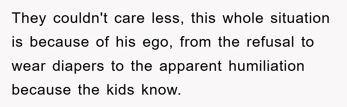 They couldn't care less, this whole situation is because of his ego, from the refusal to wear diapers to the apparent humiliation because the kids know.