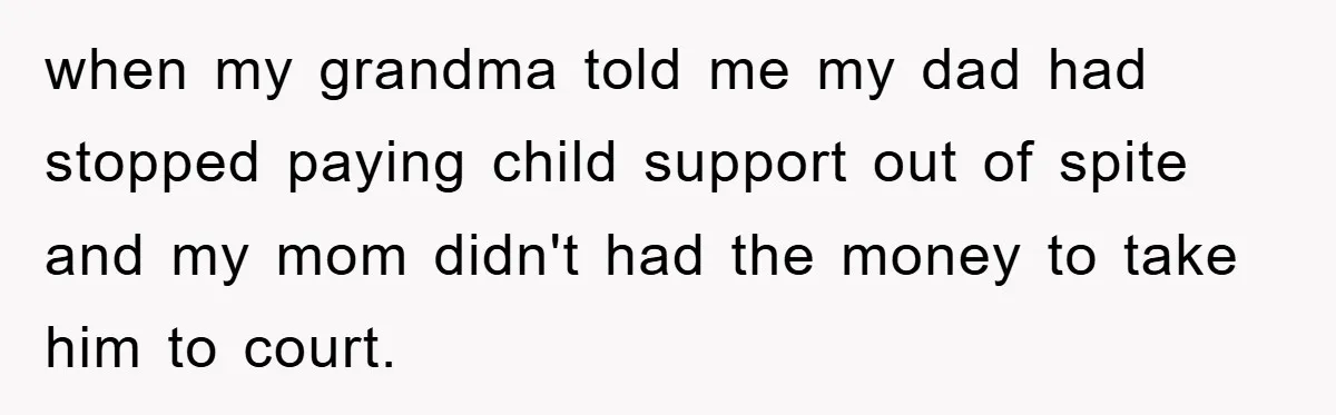 when my grandma told me my dad had stopped paying child support out of spite and my mom didn't had the money to take him to court.