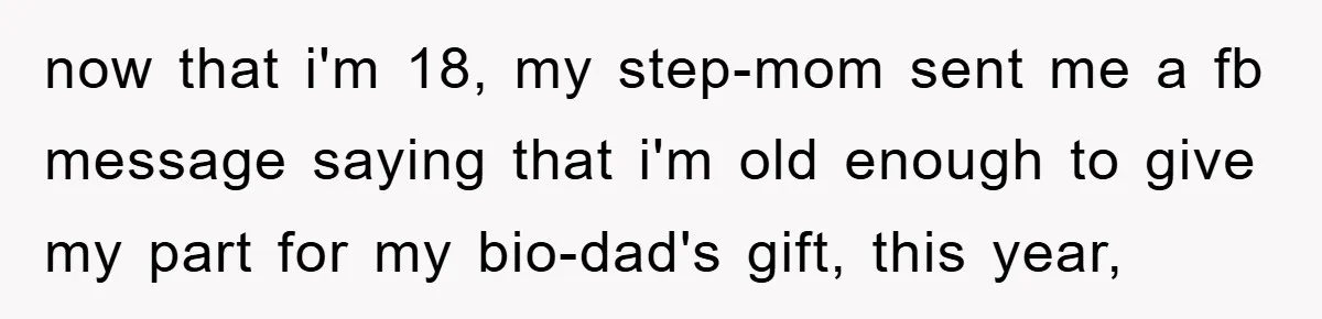 now that i'm 18, my step-mom sent me a fb message saying that i'm old enough to give my part for my bio-dad's gift, this year,