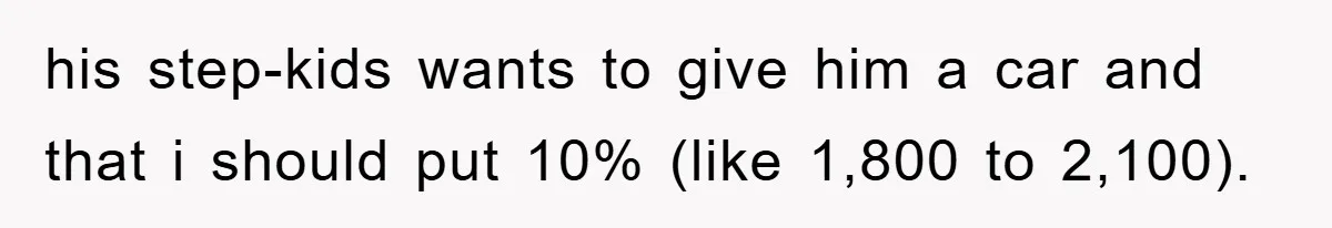 his step-kids wants to give him a car and that i should put 10% (like 1,800 to 2,100).