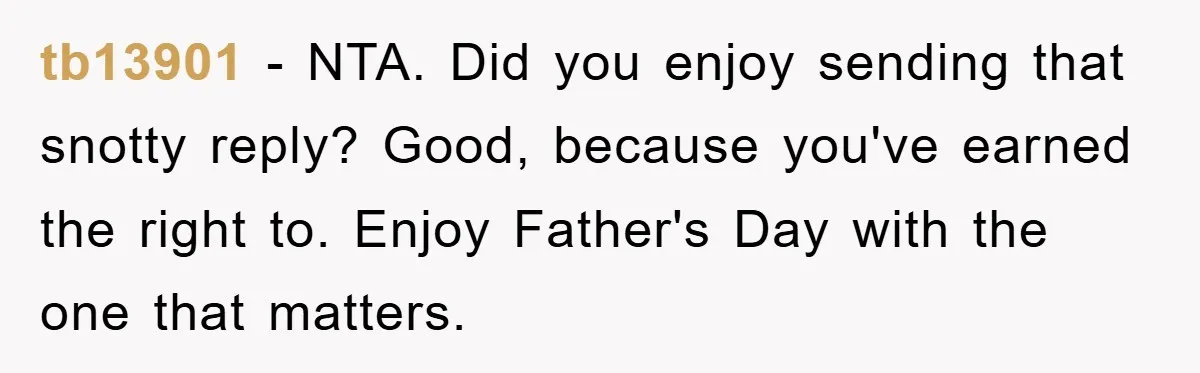 tb13901 − NTA. Did you enjoy sending that snotty reply? Good, because you've earned the right to. Enjoy Father's Day with the one that matters.