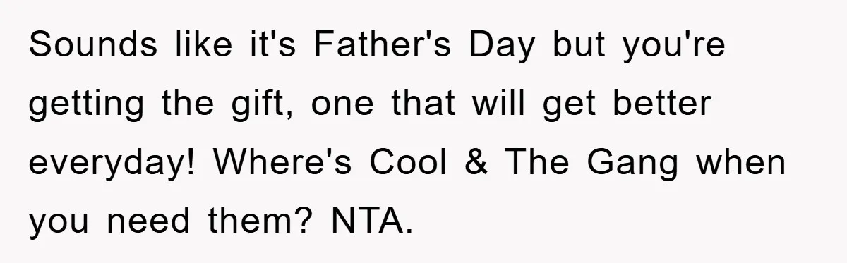 Sounds like it's Father's Day but you're getting the gift, one that will get better everyday! Where's Cool & The Gang when you need them? NTA.