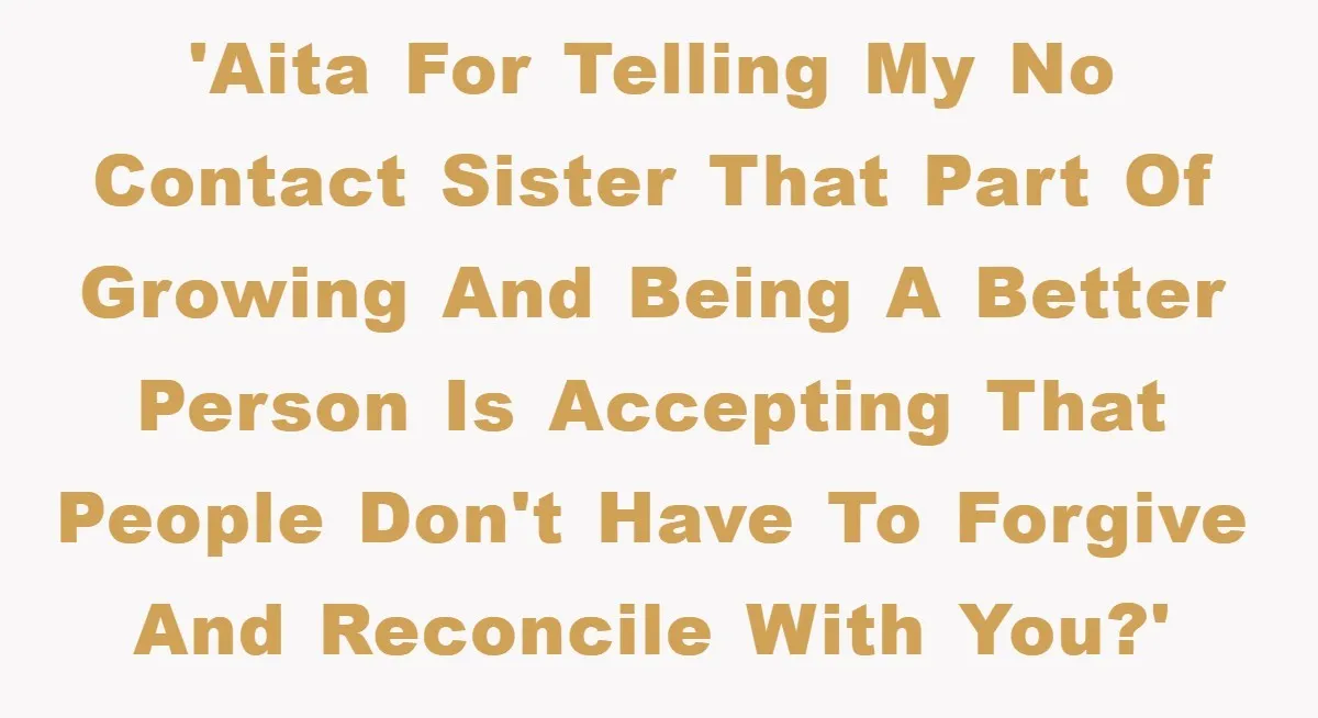 'AITA for telling my no contact sister that part of growing and being a better person is accepting that people don't have to forgive and reconcile with you?'