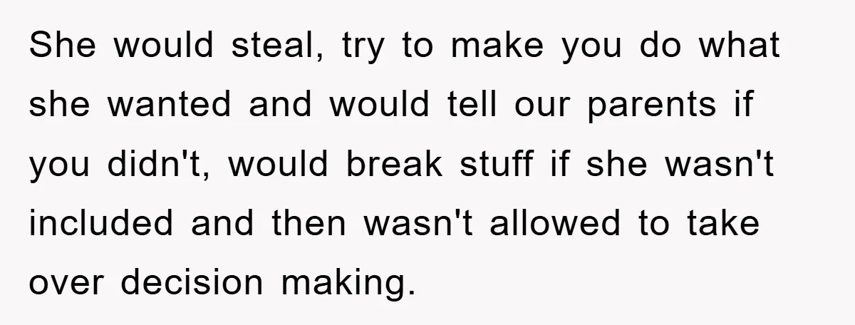 She would steal, try to make you do what she wanted and would tell our parents if you didn't, would break stuff if she wasn't included and then wasn't allowed...