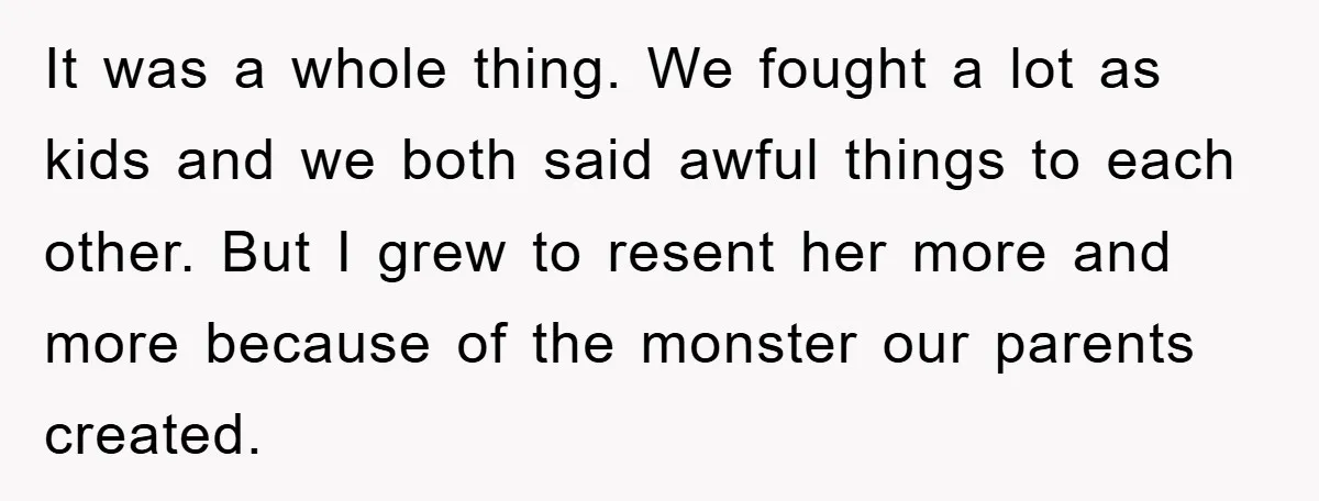 It was a whole thing. We fought a lot as kids and we both said awful things to each other. But I grew to resent her more and more because...