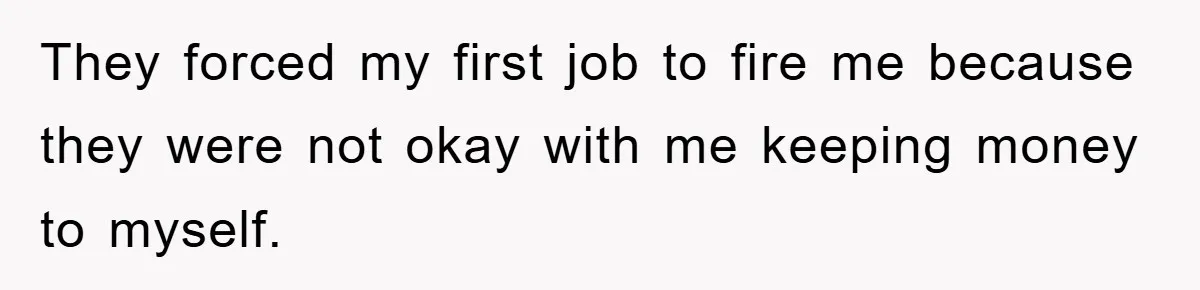 They forced my first job to fire me because they were not okay with me keeping money to myself.