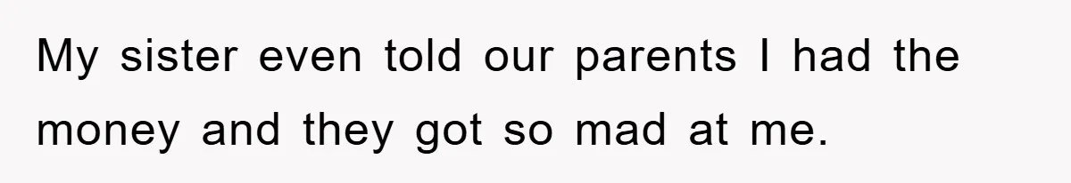 My sister even told our parents I had the money and they got so mad at me.