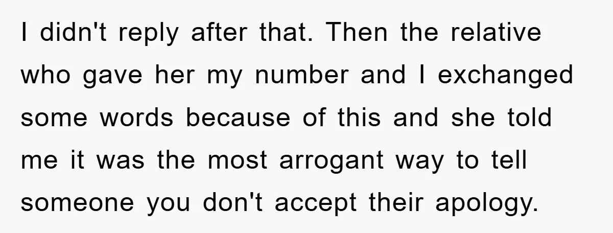 I didn't reply after that. Then the relative who gave her my number and I exchanged some words because of this and she told me it was the most arrogant...