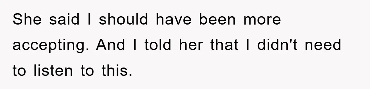 She said I should have been more accepting. And I told her that I didn't need to listen to this.