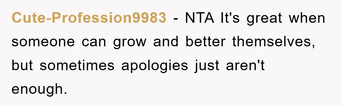 Cute-Profession9983 − NTA It's great when someone can grow and better themselves, but sometimes apologies just aren't enough.