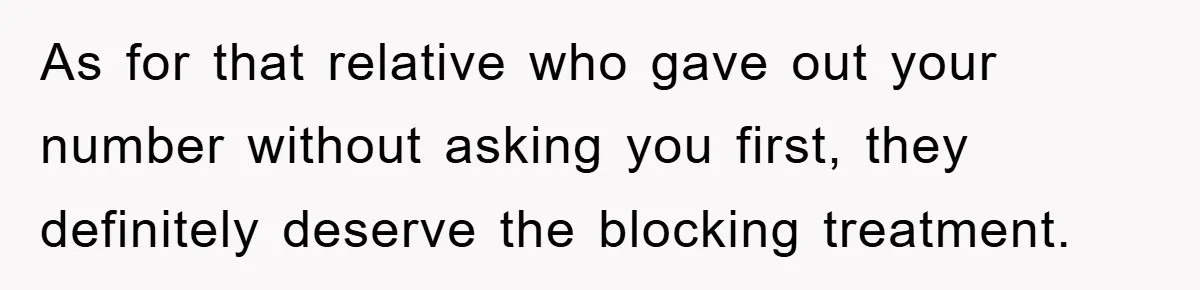 As for that relative who gave out your number without asking you first, they definitely deserve the blocking treatment.