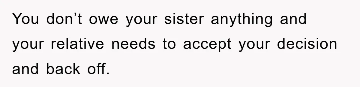 You don’t owe your sister anything and your relative needs to accept your decision and back off.