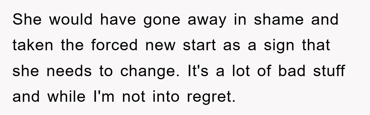 She would have gone away in shame and taken the forced new start as a sign that she needs to change. It's a lot of bad stuff and while I'm...