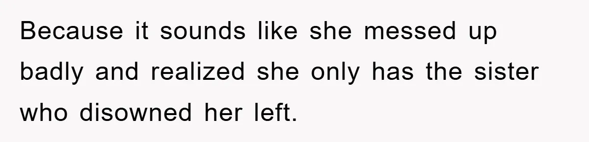 Because it sounds like she messed up badly and realized she only has the sister who disowned her left.