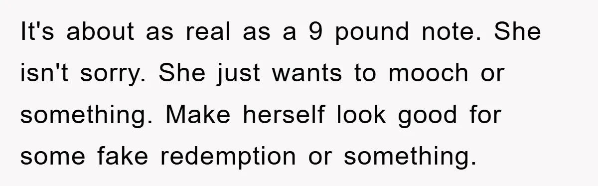 It's about as real as a 9 pound note. She isn't sorry. She just wants to mooch or something. Make herself look good for some fake redemption or something.