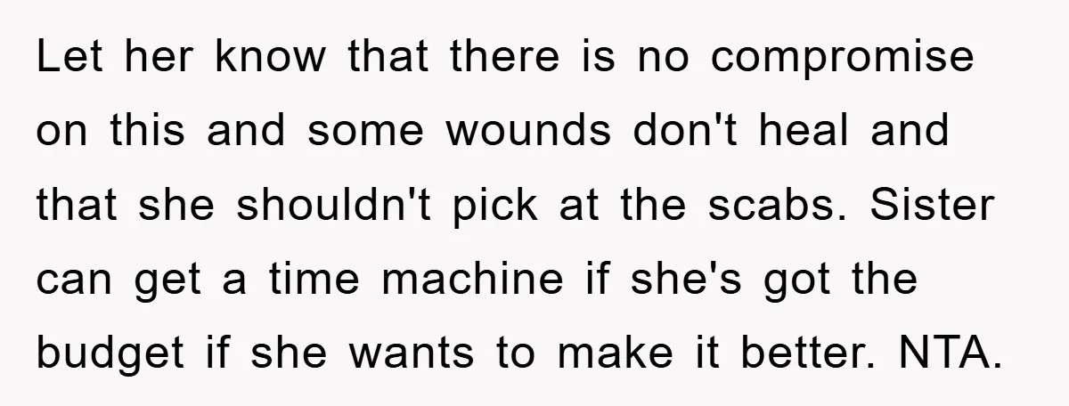 Let her know that there is no compromise on this and some wounds don't heal and that she shouldn't pick at the scabs. Sister can get a time machine if...