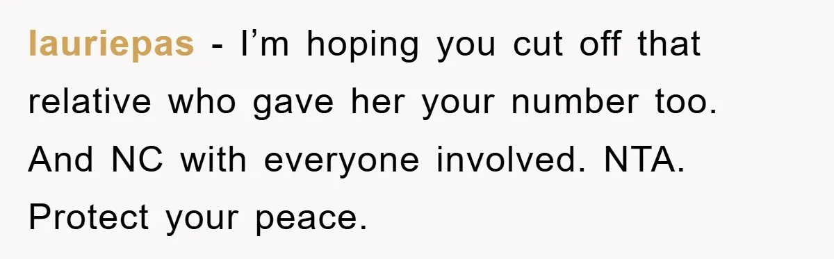 lauriepas − I’m hoping you cut off that relative who gave her your number too. And NC with everyone involved. NTA. Protect your peace.