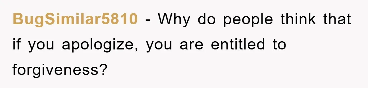 BugSimilar5810 − Why do people think that if you apologize, you are entitled to forgiveness?