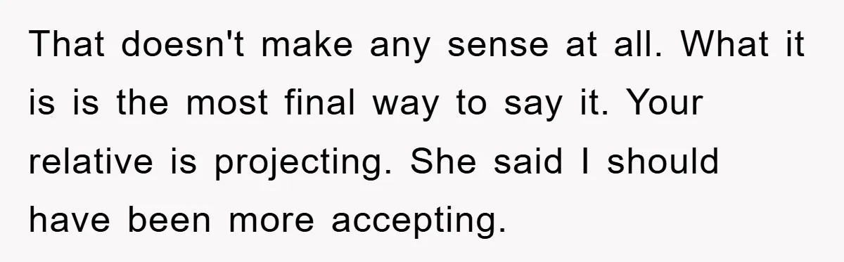 That doesn't make any sense at all. What it is is the most final way to say it. Your relative is projecting. She said I should have been more accepting.