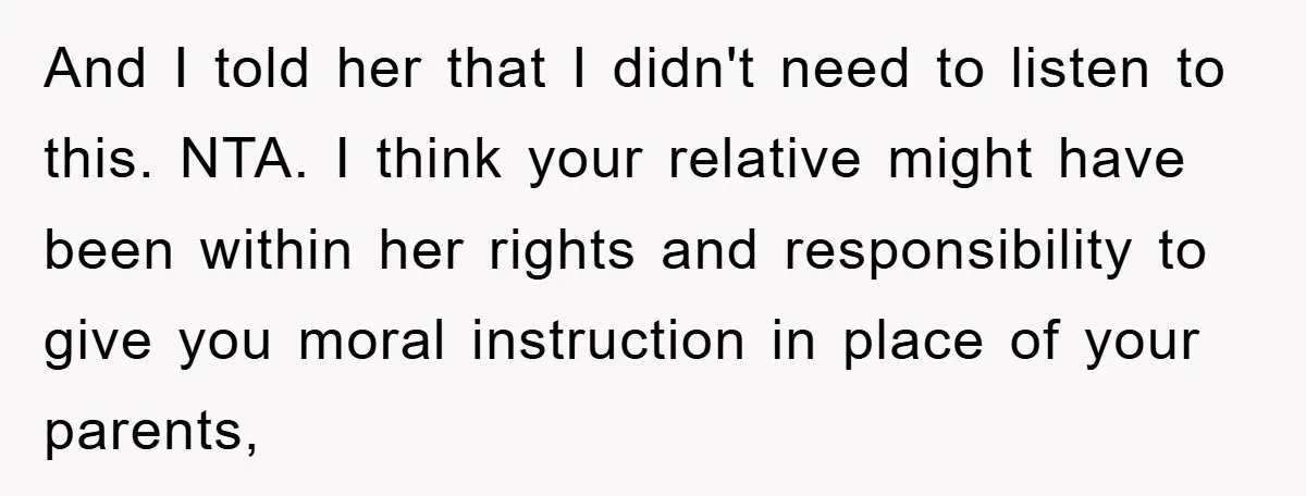 And I told her that I didn't need to listen to this. NTA. I think your relative might have been within her rights and responsibility to give you moral instruction...