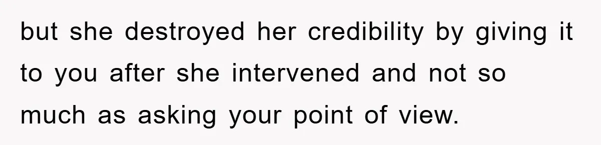 but she destroyed her credibility by giving it to you after she intervened and not so much as asking your point of view.