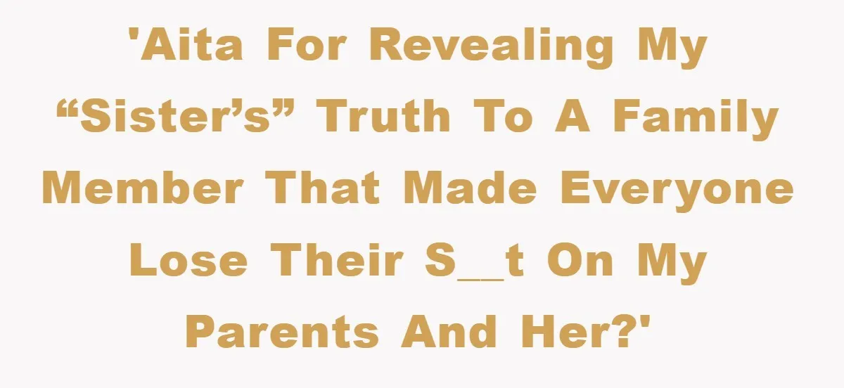 'AITA for revealing my “sister’s” truth to a family member that made everyone lose their s__t on my parents and her?'