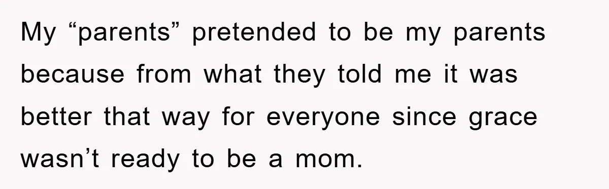 My “parents” pretended to be my parents because from what they told me it was better that way for everyone since grace wasn’t ready to be a mom.
