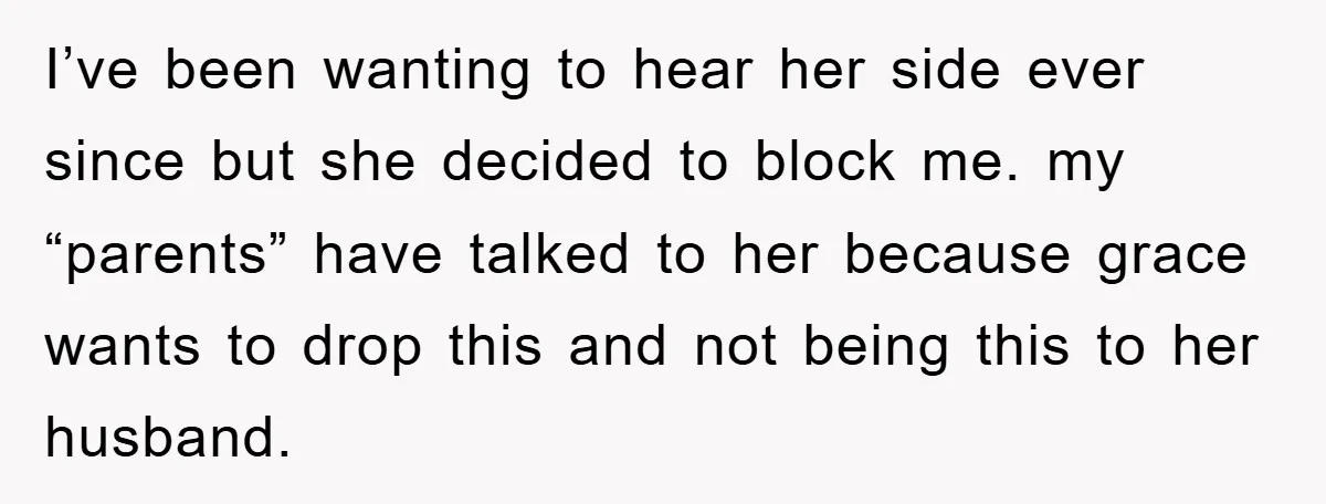 I’ve been wanting to hear her side ever since but she decided to block me. my “parents” have talked to her because grace wants to drop this and not being...