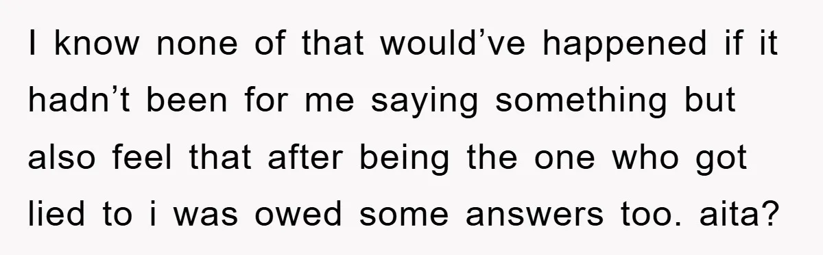 I know none of that would’ve happened if it hadn’t been for me saying something but also feel that after being the one who got lied to i was owed...