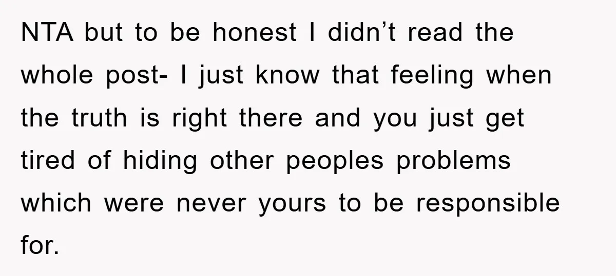NTA but to be honest I didn’t read the whole post- I just know that feeling when the truth is right there and you just get tired of hiding other...